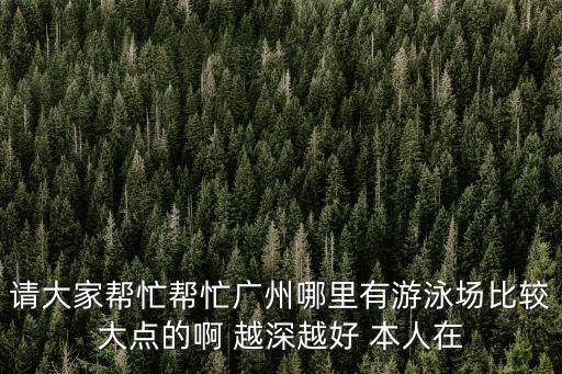廣州縱康泳池，請大家幫忙幫忙廣州哪里有游泳場比較大點的啊 越深越好 本人在