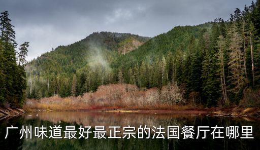廣州三喜法國餐廳人均，廣州味道最好最正宗的法國餐廳在哪里