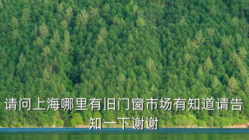 請問上海哪里有舊門窗市場有知道請告知一下謝謝