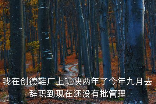 我在創德鞋廠上班快兩年了今年九月去辭職到現在還沒有批管理