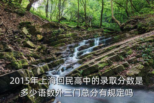 2012上海市回民中學分數線，2015年上?；孛窀咧械匿浫》謹凳嵌嗌僬Z數外三門總分有規定嗎