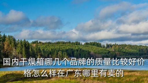國內干燥箱哪幾個品牌的質量比較好價格怎么樣在廣東哪里有賣的