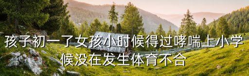 廣州哮喘的孩子被老師罰跑步，孩子初一了女孩小時候得過哮喘上小學候沒在發生體育不合