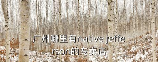 廣州哪有native專賣店，廣州哪里有native jefferson的專賣店