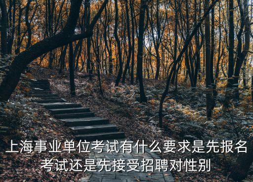 上海事業(yè)單位考試有什么要求是先報名考試還是先接受招聘對性別