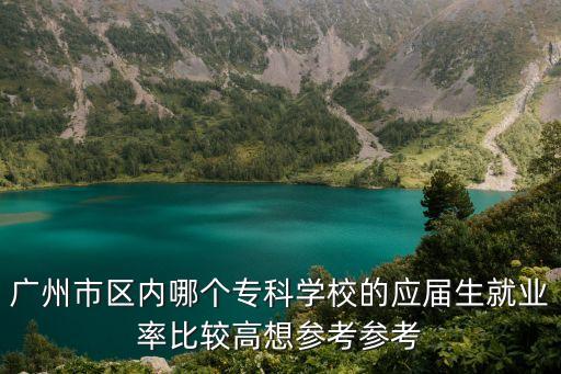廣州市區內哪個專科學校的應屆生就業率比較高想參考參考