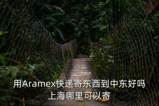 用Aramex快遞寄東西到中東好嗎上海哪里可以寄