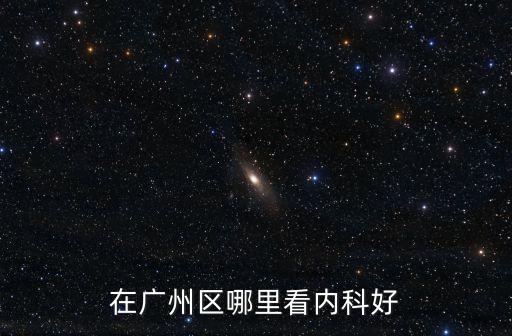 廣州哪個內(nèi)科醫(yī)院好，在廣州區(qū)哪里看內(nèi)科好