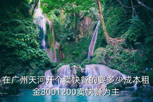 在廣州天河開個賣快餐的要多少成本租金8001200賣快餐為主