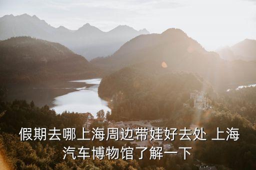  假期去哪上海周邊帶娃好去處 上海汽車博物館了解一下