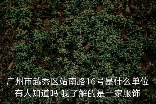 廣州市越秀區站南路16號是什么單位有人知道嗎 我了解的是一家服飾