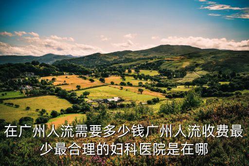 廣州人流要多少 都到百信好，廣州人流到哪家醫院比較好人流要大概多少錢
