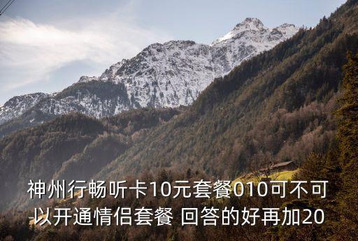 廣州神州行暢聽(tīng)卡可以帶情侶嗎，神州行暢聽(tīng)卡10元套餐010可不可以開(kāi)通情侶套餐 回答的好再加20