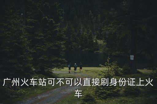 廣州火車站可不可以直接刷身份證上火車