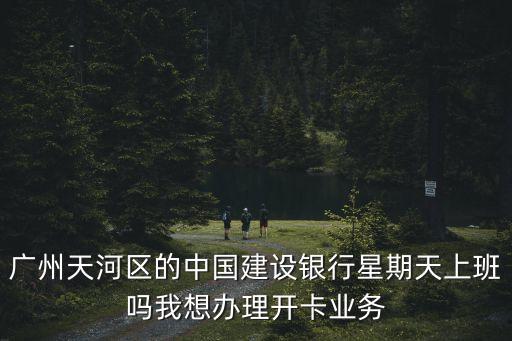 廣州天河區(qū)的中國(guó)建設(shè)銀行星期天上班嗎我想辦理開(kāi)卡業(yè)務(wù)
