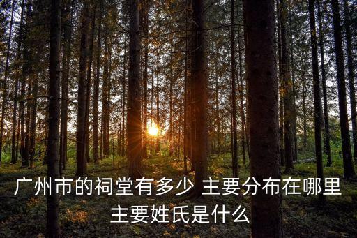 廣州市朱陽祠堂，廣州市的祠堂有多少 主要分布在哪里 主要姓氏是什么