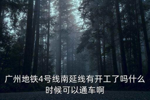 廣州4號線南延線什么時候開通，廣州地鐵4號線南延線有開工了嗎什么時候可以通車啊