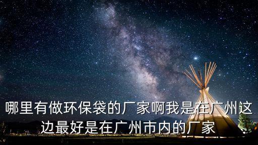 哪里有做環保袋的廠家啊我是在廣州這邊最好是在廣州市內的廠家