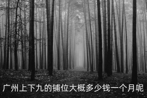 廣州上下九的鋪位大概多少錢一個月呢