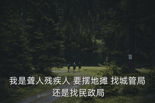 我是聾人殘疾人 要擺地攤 找城管局 還是找民政局
