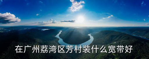 在廣州荔灣區(qū)芳村裝什么寬帶好