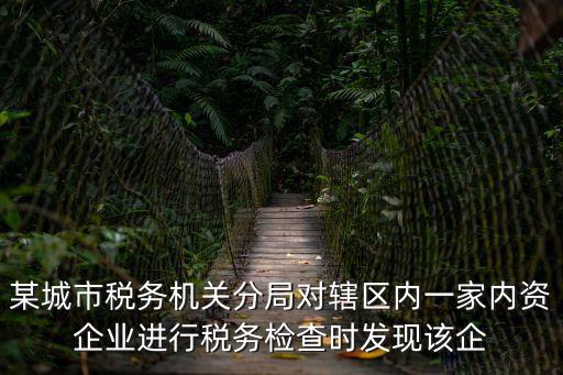某城市稅務(wù)機關(guān)分局對轄區(qū)內(nèi)一家內(nèi)資企業(yè)進行稅務(wù)檢查時發(fā)現(xiàn)該企