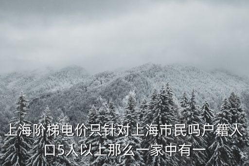 上海階梯電價只針對上海市民嗎戶籍人口5人以上那么一家中有一