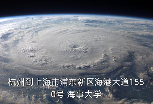 上海市浦東新區(qū)浦東大道1550號，杭州到上海市浦東新區(qū)海港大道1550號 海事大學