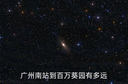廣州南站到百萬葵園有多遠