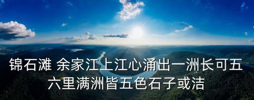 錦石灘 余家江上江心涌出一洲長可五六里滿洲皆五色石子或潔