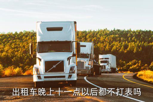 廣州的士晚上幾點不打表，出租車晚上十一點以后都不打表嗎