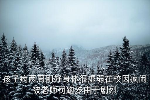 孩子病兩周剛好身體很虛弱在校因瘋鬧被老師罰跑步由于劇烈