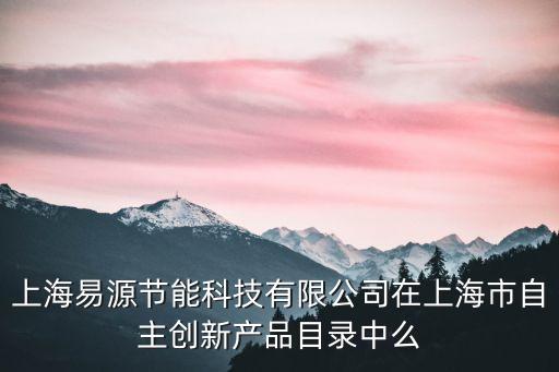 上海市首批電動 目錄，上海易源節能科技有限公司在上海市自主創新產品目錄中么