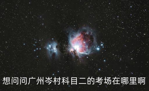 想問問廣州岑村科目二的考場在哪里啊