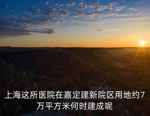 上海這所醫院在嘉定建新院區用地約7萬平方米何時建成呢