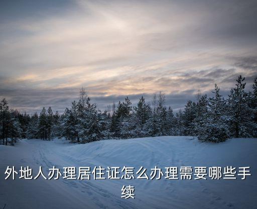 外地人辦理居住證怎么辦理需要哪些手續(xù)