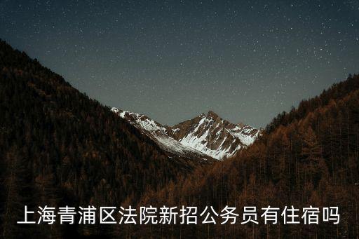 上海青浦區(qū)法院新招公務(wù)員有住宿嗎