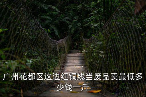 廣州花都區這邊紅銅線當廢品賣最低多少錢一斤