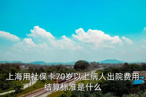 上海市70歲以上住院社保支付，上海用社保卡70歲以上病人出院費用結算標準是什么