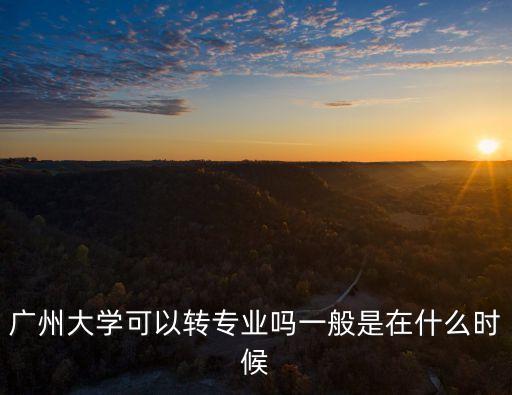 廣州大學2017轉專業，廣州大學可以轉專業嗎一般是在什么時候