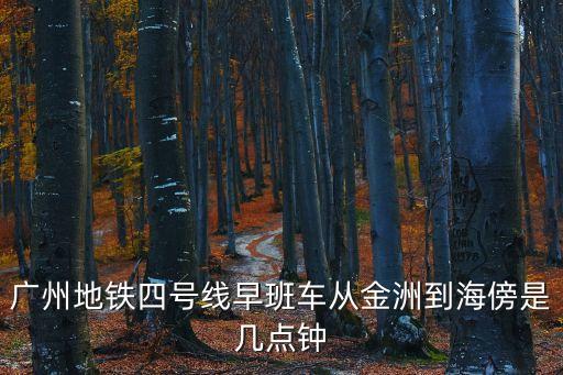 廣州海旁地鐵站時(shí)刻表，廣州地鐵四號(hào)線早班車從金洲到海傍是幾點(diǎn)鐘