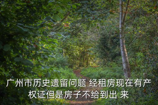 廣州市房屋歷史遺留問題指什么，廣州市歷史遺留問題 經租房現在有產權證但是房子不給到出 來