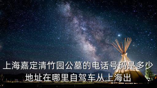 上海嘉定清竹園公墓的電話號碼是多少地址在哪里自駕車從上海出