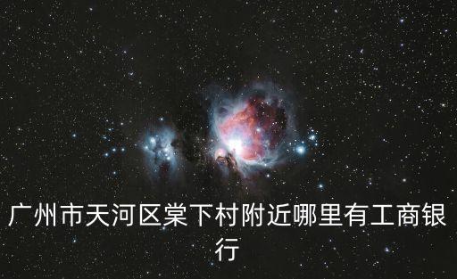 廣州市天河區棠下村附近哪里有工商銀行