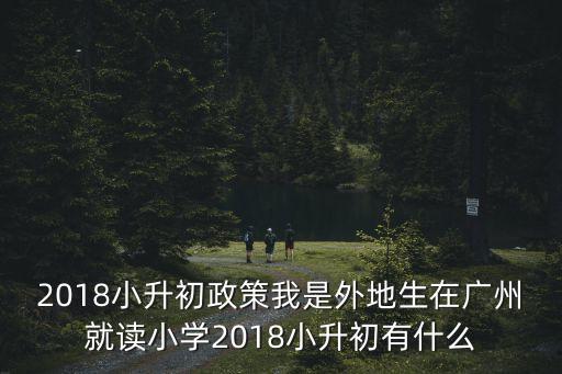 2018小升初政策我是外地生在廣州就讀小學2018小升初有什么