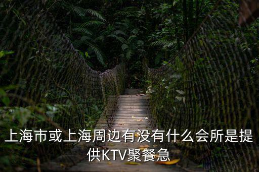 上海市881會所，上海市或上海周邊有沒有什么會所是提供KTV聚餐急