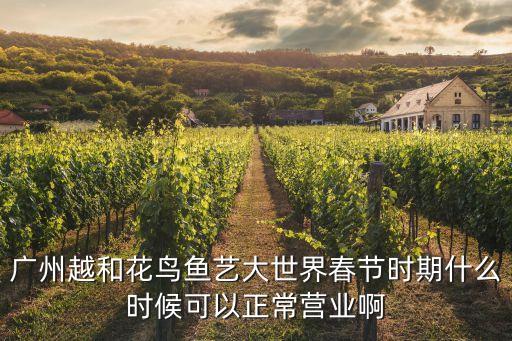 廣州越和花鳥魚藝大世界春節時期什么時候可以正常營業啊