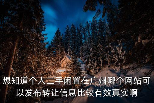 廣州個人二手尾板轉讓，想知道個人二手閑置在廣州哪個網站可以發布轉讓信息比較有效真實啊