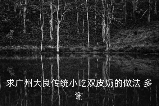 求廣州大良傳統小吃雙皮奶的做法 多謝