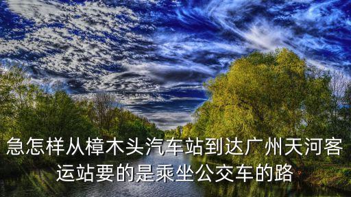 急怎樣從樟木頭汽車站到達廣州天河客運站要的是乘坐公交車的路